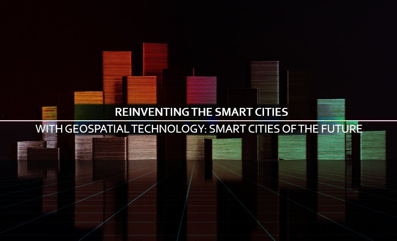 Reinventing the Smart Cities with Geospatial Technology: Smart Cities of the future